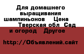 Для домашнего выращивания шампиньонов! › Цена ­ 1 980 - Тверская обл. Сад и огород » Другое   